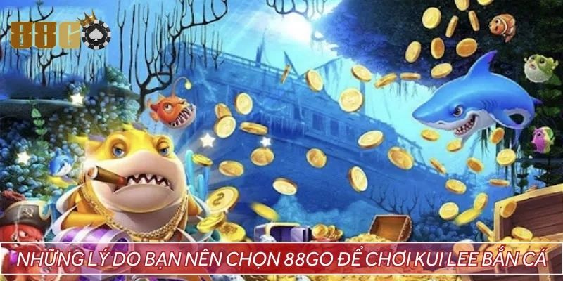 Những lý do bạn nên chọn 88GO để chơi Kui lee bắn cá