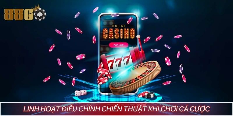 Linh hoạt điều chỉnh chiến thuật khi chơi cá cược